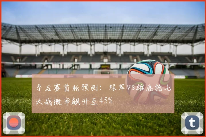 季后赛首轮预测：绿军vs雄鹿抢七大战概率飙升至45%