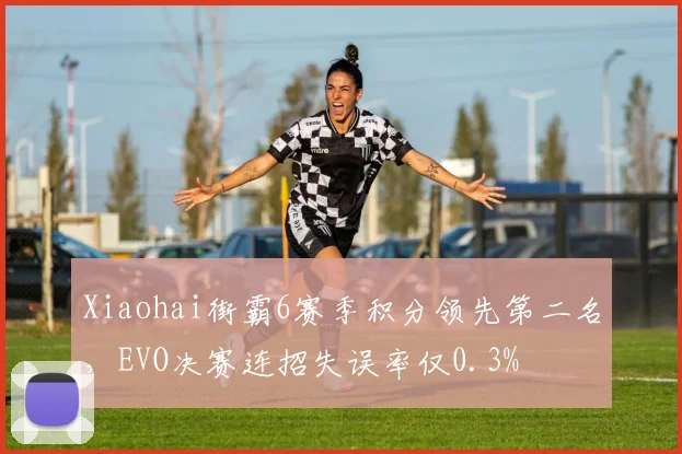 Xiaohai街霸6赛季积分领先第二名，EVO决赛连招失误率仅0.3%