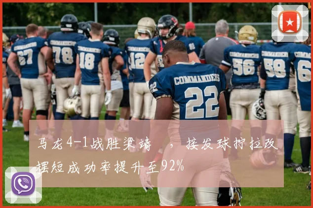 马龙4-1战胜梁靖崑，接发球拧拉改摆短成功率提升至92%