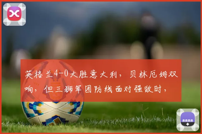 英格兰4-0大胜意大利，贝林厄姆双响，但三狮军团防线面对强敌时，凯恩回撤是否影响反击效率？