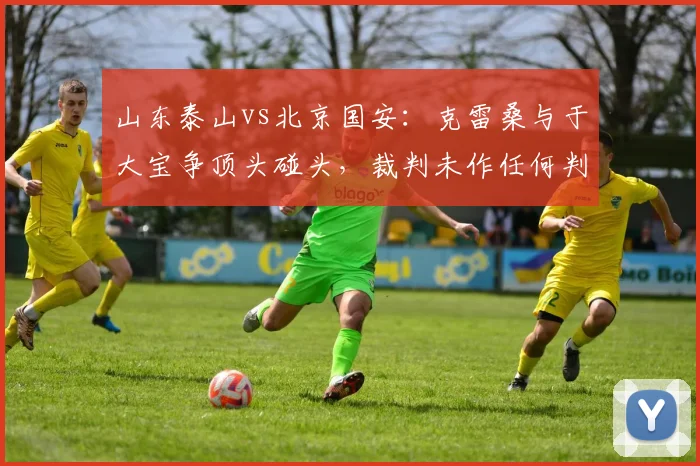 山东泰山vs北京国安：克雷桑与于大宝争顶头碰头，裁判未作任何判罚