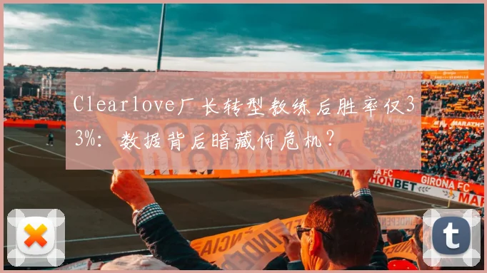 Clearlove厂长转型教练后胜率仅33%：数据背后暗藏何危机？